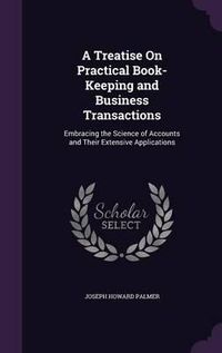 Cover image for A Treatise on Practical Book-Keeping and Business Transactions: Embracing the Science of Accounts and Their Extensive Applications