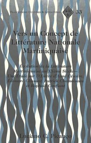 Vers un Concept de Litterature Nationale Martiniquaise: Evolution de la Litterature Martiniquaise au Xxeme Siecle - une Etude sur L'oeeuvre D'aime Cesaire, Edouard Glissant, Patrick Chamoiseau et Raphael Confiant