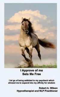 Cover image for I Approve of Me... Sets Me Free: I Let Go of Being Addicted to My Paycheck Which Allowed Me to Expand Into My Affinity for Wisdom.