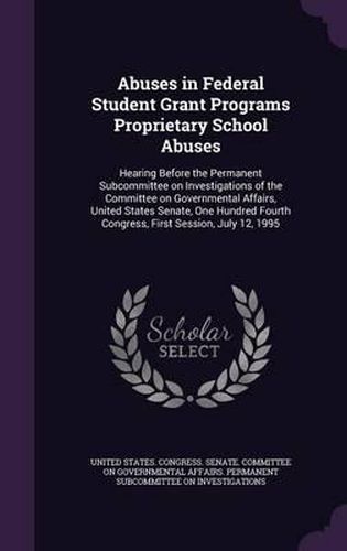 Abuses in Federal Student Grant Programs Proprietary School Abuses: Hearing Before the Permanent Subcommittee on Investigations of the Committee on Governmental Affairs, United States Senate, One Hundred Fourth Congress, First Session, July 12, 1995