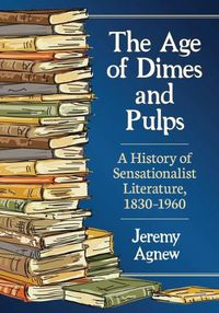 Cover image for The Age of Dimes and Pulps: A History of Sensationalist Literature, 1830-1960