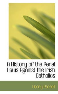 Cover image for A History of the Penal Laws Against the Irish Catholics