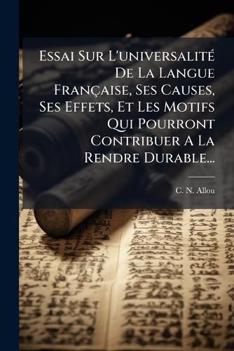 Cover image for Essai Sur L'universalite De La Langue Francaise, Ses Causes, Ses Effets, Et Les Motifs Qui Pourront Contribuer A La Rendre Durable...