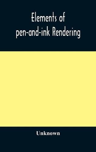 Cover image for Elements of pen-and-ink rendering: rendering with pen and brush, elements of water-color rendering, rendering in water color, drawing from nature, the American vignola