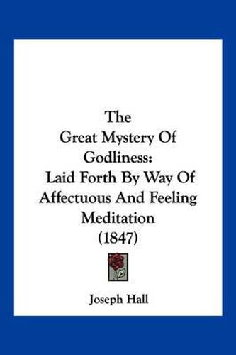 The Great Mystery of Godliness: Laid Forth by Way of Affectuous and Feeling Meditation (1847)