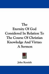 Cover image for The Eternity of God Considered in Relation to the Course of Christian Knowledge and Virtue: A Sermon