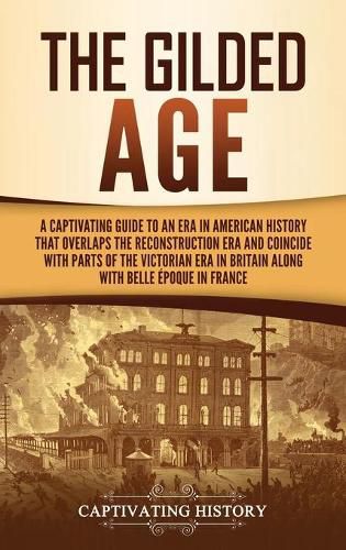 Cover image for The Gilded Age: A Captivating Guide to an Era in American History That Overlaps the Reconstruction Era and Coincides with Parts of the Victorian Era in Britain along with the Belle Epoque in France