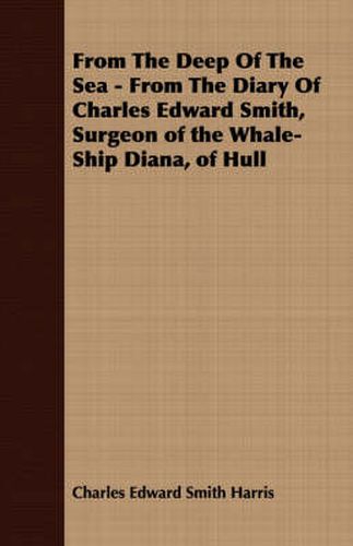 From the Deep of the Sea - From the Diary of Charles Edward Smith, Surgeon of the Whale-Ship Diana, of Hull