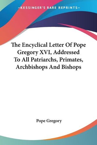 Cover image for The Encyclical Letter of Pope Gregory XVI, Addressed to All Patriarchs, Primates, Archbishops and Bishops