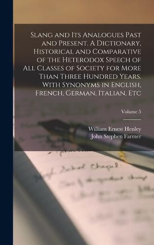Slang and its Analogues Past and Present. A Dictionary, Historical and Comparative of the Heterodox Speech of all Classes of Society for More Than Three Hundred Years. With Synonyms in English, French, German, Italian, etc; Volume 5