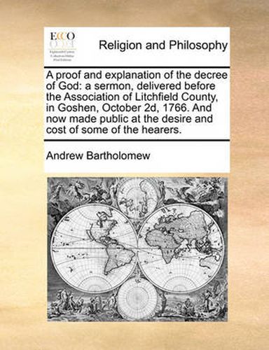 Cover image for A Proof and Explanation of the Decree of God: A Sermon, Delivered Before the Association of Litchfield County, in Goshen, October 2D, 1766. and Now Made Public at the Desire and Cost of Some of the Hearers.