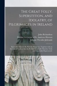 Cover image for The Great Folly, Superstition, and Idolatry, of Pilgrimages in Ireland; Especially of That to St. Patrick's Purgatory. Together With an Account of the Loss That the Publick Sustaineth Thereby; Truly and Impartially Represented.