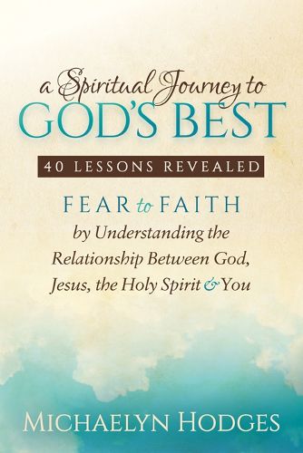 Cover image for A Spiritual Journey to God's Best: Fear to Faith By Understanding the Relationship Between God, Jesus, the Holy Spirit and You