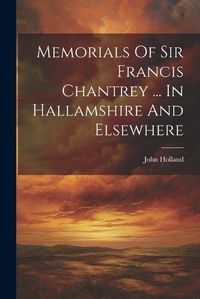 Cover image for Memorials Of Sir Francis Chantrey ... In Hallamshire And Elsewhere