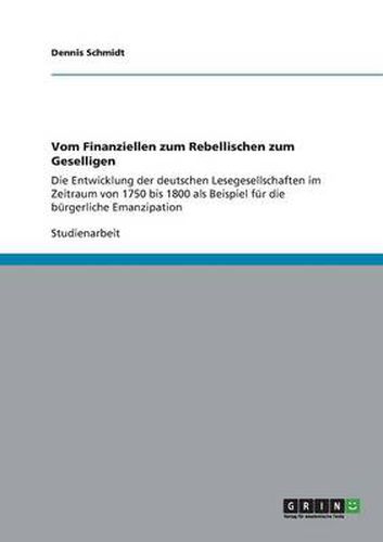 Cover image for Vom Finanziellen zum Rebellischen zum Geselligen: Die Entwicklung der deutschen Lesegesellschaften im Zeitraum von 1750 bis 1800 als Beispiel fur die burgerliche Emanzipation