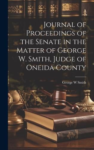 Cover image for Journal of Proceedings of the Senate in the Matter of George W. Smith, Judge of Oneida County