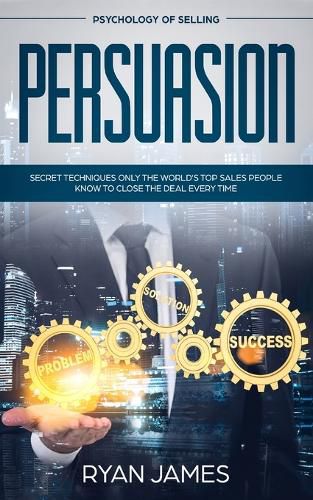 Cover image for Persuasion: Psychology of Selling - Secret Techniques Only The World's Top Sales People Know To Close The Deal Every Time (Influence, Leadership, Persuasion)