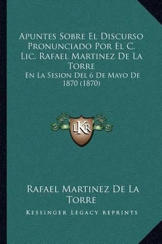 Apuntes Sobre El Discurso Pronunciado Por El C. LIC. Rafael Martinez de La Torre: En La Sesion del 6 de Mayo de 1870 (1870)