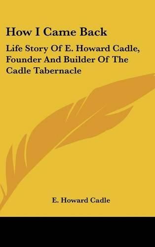 Cover image for How I Came Back: Life Story of E. Howard Cadle, Founder and Builder of the Cadle Tabernacle