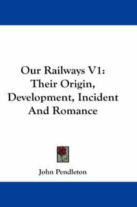 Cover image for Our Railways V1: Their Origin, Development, Incident And Romance