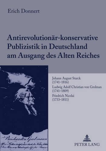 Antirevolutionaer-Konservative Publizistik in Deutschland Am Ausgang Des Alten Reiches: Johann August Starck (1741-1816)- Ludwig Adolf Christian Von Grolman (1741-1809)- Friedrich Nicolai (1733-1811)