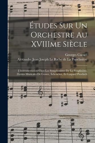 Etudes Sur Un Orchestre Au XVIIIme Siecle: L'instrumentation Chez Les Symphonistes De La Poupliniere, (Euvres Musicales De Gossec, Schencker, Et Gaspard Procksch