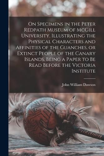 On Specimens in the Peter Redpath Museum of McGill University, Illustrating the Physical Characters and Affinities of the Guanches, or Extinct People of the Canary Islands. Being a Paper to be Read Before the Victoria Institute