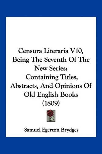 Censura Literaria V10, Being the Seventh of the New Series: Containing Titles, Abstracts, and Opinions of Old English Books (1809)