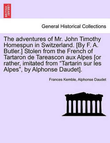 Cover image for The Adventures of Mr. John Timothy Homespun in Switzerland. [by F. A. Butler.] Stolen from the French of Tartaron de Tareascon Aux Alpes [or Rather, Imitated from Tartarin Sur Les Alpes, by Alphonse Daudet].