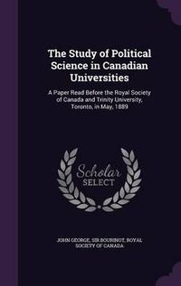 Cover image for The Study of Political Science in Canadian Universities: A Paper Read Before the Royal Society of Canada and Trinity University, Toronto, in May, 1889