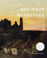 Cover image for Ultimate Witnesses: The Visual Culture of Death, Burial and Mourning in Famine Ireland