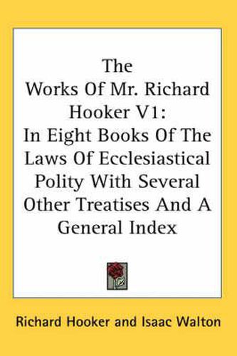 Cover image for The Works of Mr. Richard Hooker V1: In Eight Books of the Laws of Ecclesiastical Polity with Several Other Treatises and a General Index