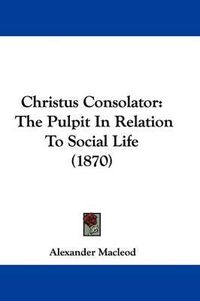Cover image for Christus Consolator: The Pulpit In Relation To Social Life (1870)
