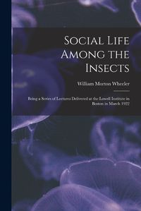 Cover image for Social Life Among the Insects: Being a Series of Lectures Delivered at the Lowell Institute in Boston in March 1922