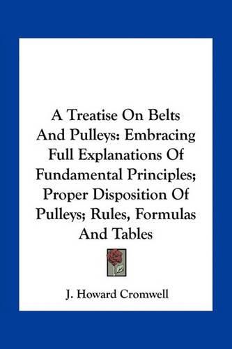 Cover image for A Treatise on Belts and Pulleys: Embracing Full Explanations of Fundamental Principles; Proper Disposition of Pulleys; Rules, Formulas and Tables