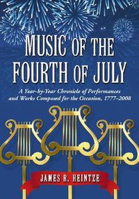 Cover image for Music of the Fourth of July: A Year-by-year Chronicle of Performances and Works Composed for the Occasion, 1777-2008