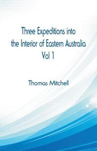 Cover image for Three Expeditions into the Interior of Eastern Australia,: Vol 1
