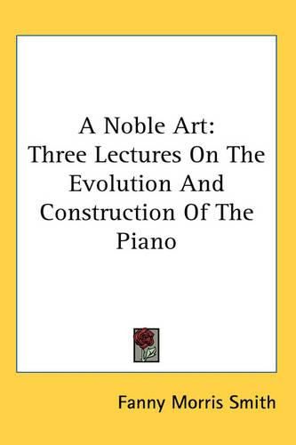 Cover image for A Noble Art: Three Lectures On The Evolution And Construction Of The Piano