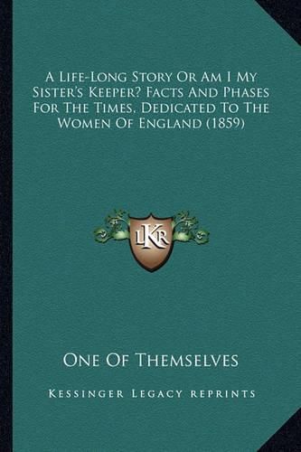 Cover image for A Life-Long Story or Am I My Sister's Keeper? Facts and Phases for the Times, Dedicated to the Women of England (1859)