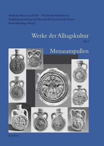 Cover image for Staatliche Museen Zu Berlin - Preussischer Kulturbesitz. Skulpturensammlung Und Museum Fur Byzantinische Kunst. Bestandskataloge: Band 2: Werke Der Alltagskultur. Teil 1: Menasampullen