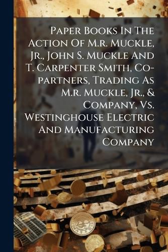 Cover image for Paper Books In The Action Of M.r. Muckle, Jr., John S. Muckle And T. Carpenter Smith, Co-partners, Trading As M.r. Muckle, Jr., & Company, Vs. Westinghouse Electric And Manufacturing Company
