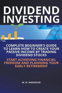 Cover image for Dividend Investing I Complete Beginner's Guide to Learn How to Create Passive Income by Trading Dividend Stocks I Start Achieving Financial Freedom and Planning Your Early Retirement