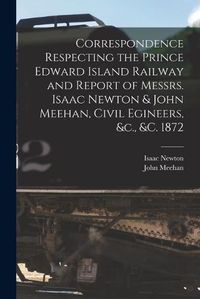 Cover image for Correspondence Respecting the Prince Edward Island Railway and Report of Messrs. Isaac Newton & John Meehan, Civil Egineers, &c., &c. 1872 [microform]