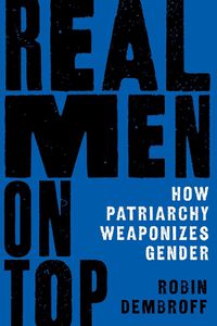 Cover image for Real Men on Top: How Patriarchy Weaponizes Gender