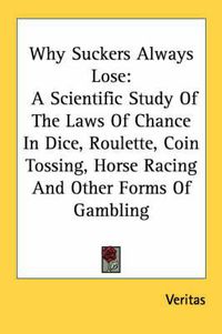 Cover image for Why Suckers Always Lose: A Scientific Study of the Laws of Chance in Dice, Roulette, Coin Tossing, Horse Racing and Other Forms of Gambling