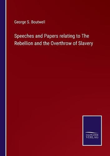 Speeches and Papers relating to The Rebellion and the Overthrow of Slavery