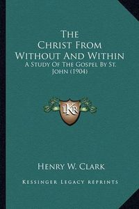 Cover image for The Christ from Without and Within: A Study of the Gospel by St. John (1904)