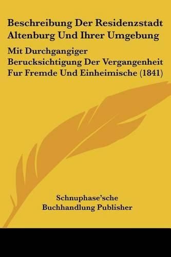 Cover image for Beschreibung Der Residenzstadt Altenburg Und Ihrer Umgebung: Mit Durchgangiger Berucksichtigung Der Vergangenheit Fur Fremde Und Einheimische (1841)