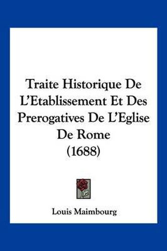 Traite Historique de L'Etablissement Et Des Prerogatives de L'Eglise de Rome (1688)