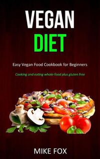 Cover image for Vegan Diet: Easy Vegan Food Cookbook for Beginners (Cooking and Eating Whole-food Plus Gluten Free)